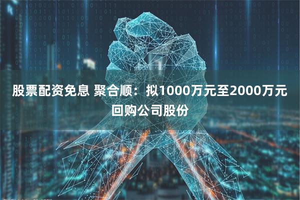 股票配资免息 聚合顺：拟1000万元至2000万元回购公司股份