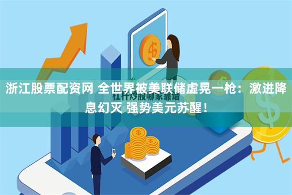 浙江股票配资网 全世界被美联储虚晃一枪：激进降息幻灭 强势美元苏醒！