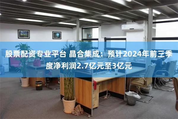 股票配资专业平台 晶合集成：预计2024年前三季度净利润2.7亿元至3亿元
