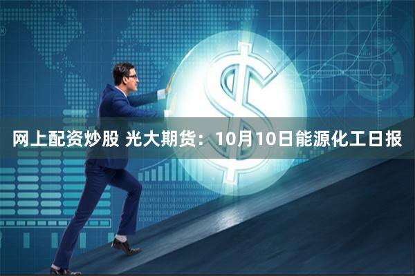 网上配资炒股 光大期货：10月10日能源化工日报