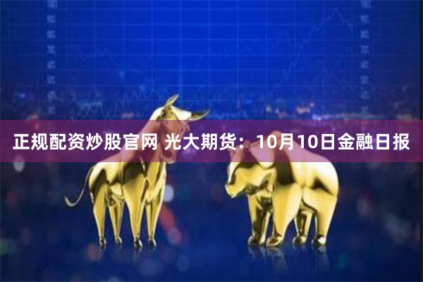 正规配资炒股官网 光大期货：10月10日金融日报