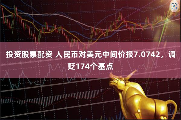 投资股票配资 人民币对美元中间价报7.0742，调贬174个基点