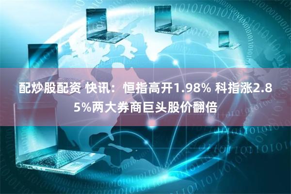 配炒股配资 快讯：恒指高开1.98% 科指涨2.85%两大券商巨头股价翻倍