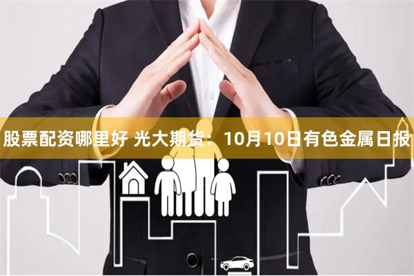 股票配资哪里好 光大期货：10月10日有色金属日报