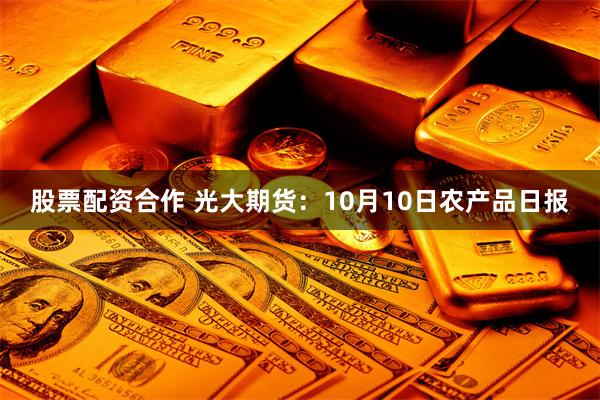 股票配资合作 光大期货：10月10日农产品日报