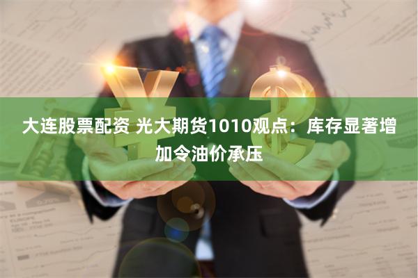 大连股票配资 光大期货1010观点：库存显著增加令油价承压