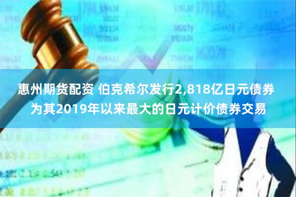 惠州期货配资 伯克希尔发行2,818亿日元债券 为其2019年以来最大的日元计价债券交易
