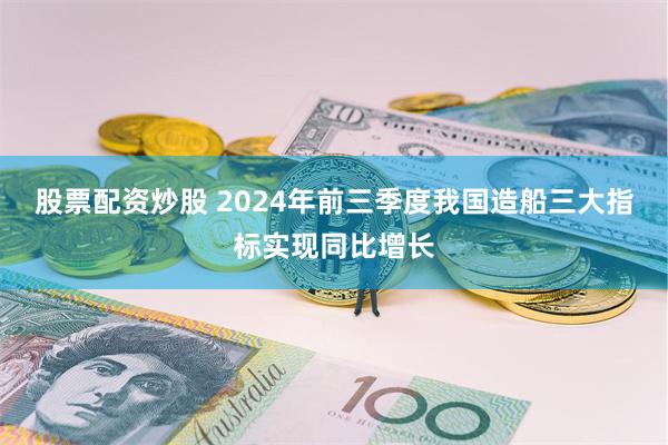 股票配资炒股 2024年前三季度我国造船三大指标实现同比增长