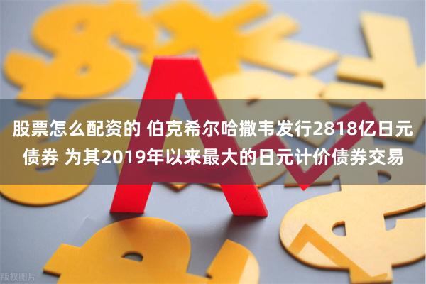 股票怎么配资的 伯克希尔哈撒韦发行2818亿日元债券 为其2019年以来最大的日元计价债券交易
