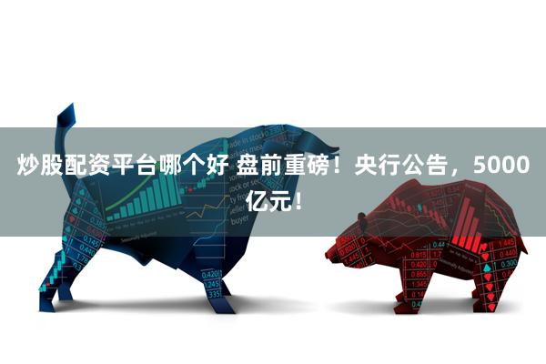 炒股配资平台哪个好 盘前重磅！央行公告，5000亿元！