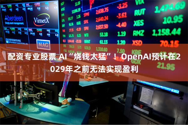 配资专业股票 AI“烧钱太猛”！OpenAI预计在2029年之前无法实现盈利