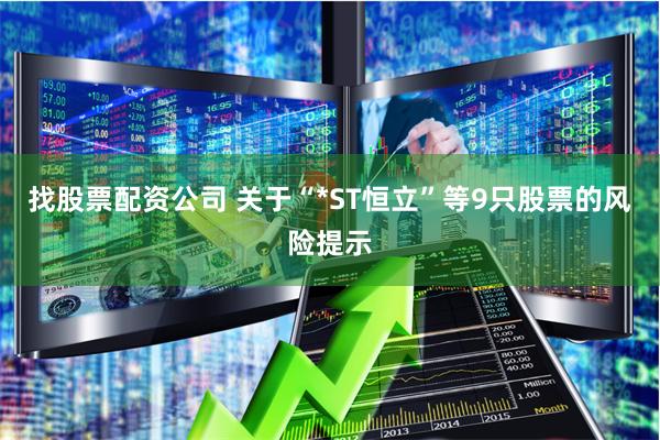 找股票配资公司 关于“*ST恒立”等9只股票的风险提示