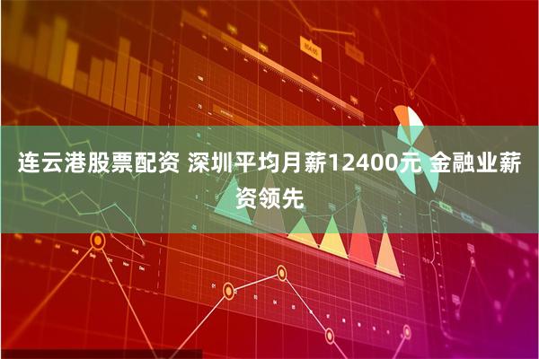 连云港股票配资 深圳平均月薪12400元 金融业薪资领先