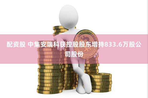 配资股 中集安瑞科获控股股东增持833.6万股公司股份