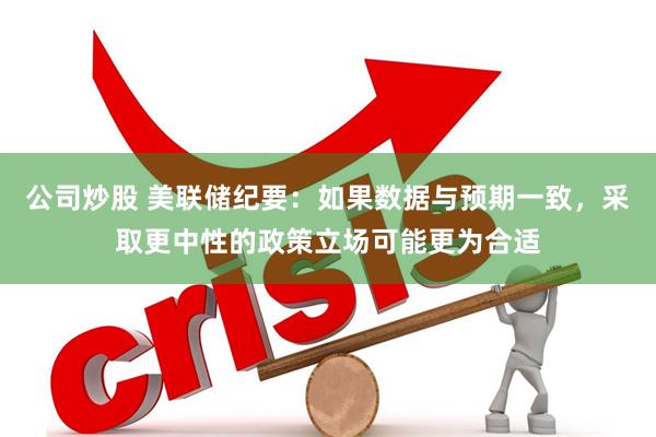 公司炒股 美联储纪要：如果数据与预期一致，采取更中性的政策立场可能更为合适