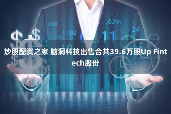 炒股配资之家 脑洞科技出售合共39.6万股Up Fintech股份