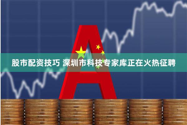 股市配资技巧 深圳市科技专家库正在火热征聘