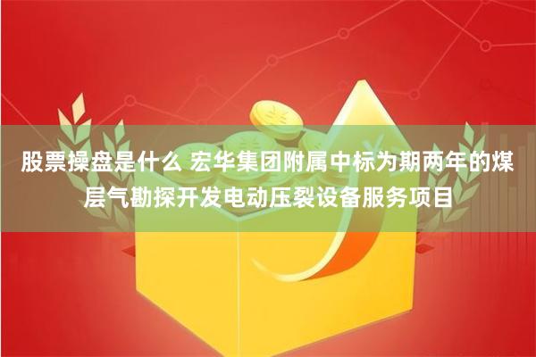 股票操盘是什么 宏华集团附属中标为期两年的煤层气勘探开发电动压裂设备服务项目