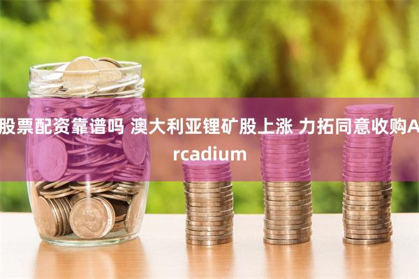 股票配资靠谱吗 澳大利亚锂矿股上涨 力拓同意收购Arcadium