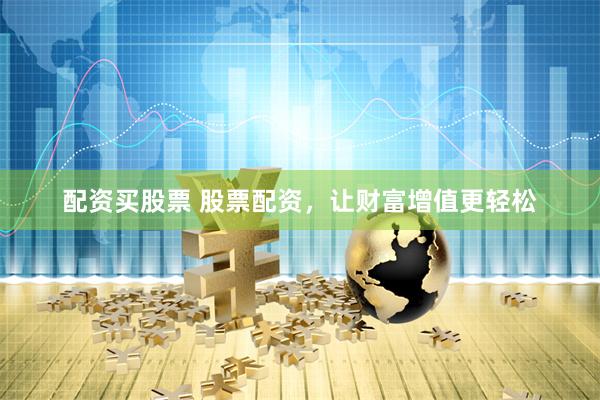 配资买股票 股票配资，让财富增值更轻松