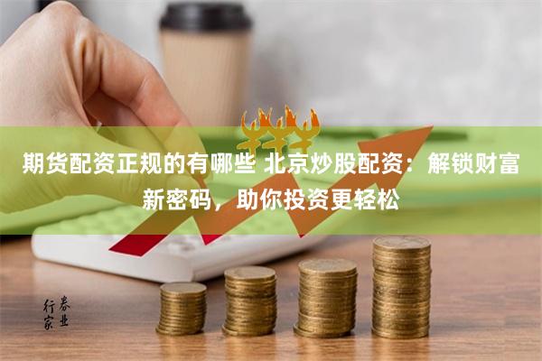 期货配资正规的有哪些 北京炒股配资：解锁财富新密码，助你投资更轻松