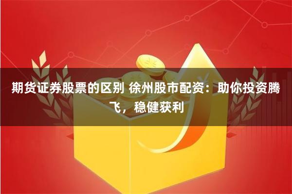 期货证券股票的区别 徐州股市配资：助你投资腾飞，稳健获利