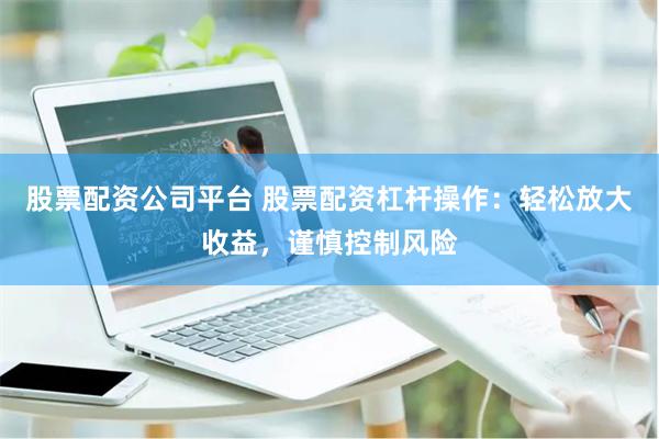 股票配资公司平台 股票配资杠杆操作：轻松放大收益，谨慎控制风险