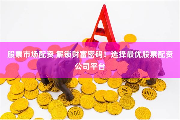 股票市场配资 解锁财富密码！选择最优股票配资公司平台