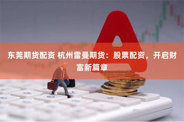 东莞期货配资 杭州雷曼期货：股票配资，开启财富新篇章