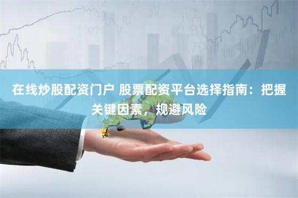 在线炒股配资门户 股票配资平台选择指南：把握关键因素，规避风险