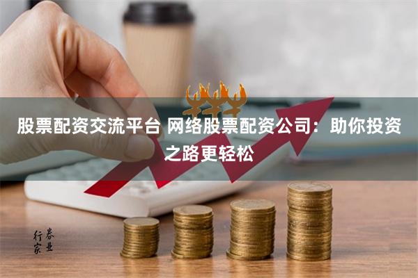 股票配资交流平台 网络股票配资公司：助你投资之路更轻松