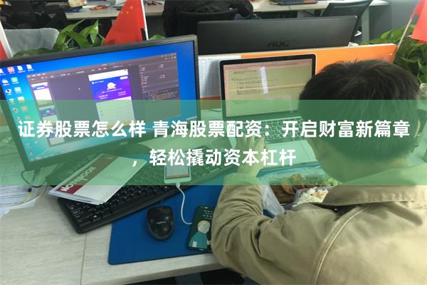 证券股票怎么样 青海股票配资：开启财富新篇章，轻松撬动资本杠杆