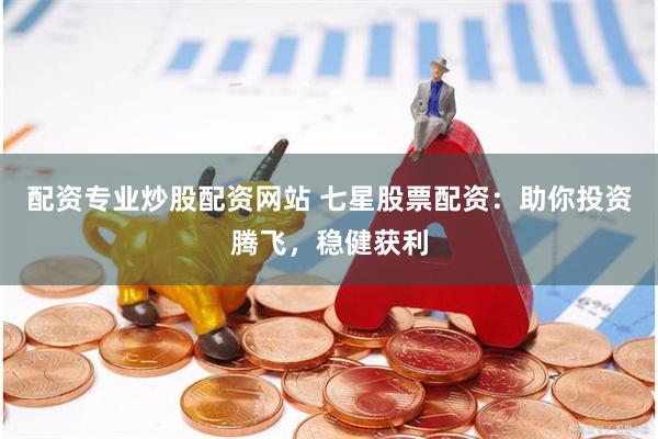 配资专业炒股配资网站 七星股票配资：助你投资腾飞，稳健获利