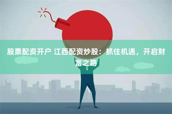 股票配资开户 江西配资炒股：抓住机遇，开启财富之路