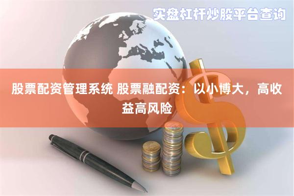 股票配资管理系统 股票融配资：以小博大，高收益高风险