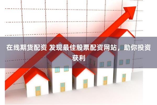 在线期货配资 发现最佳股票配资网站，助你投资获利