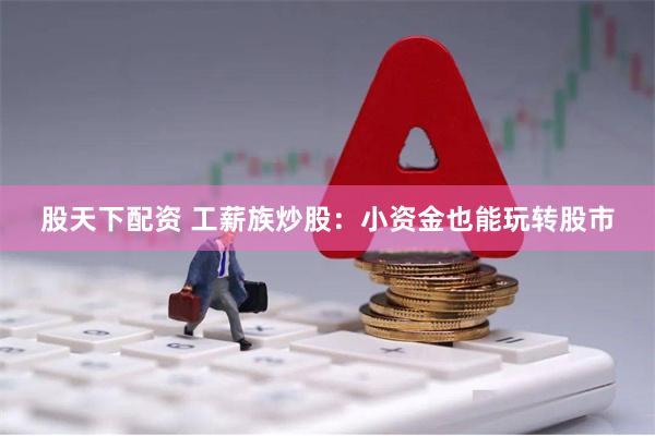 股天下配资 工薪族炒股：小资金也能玩转股市