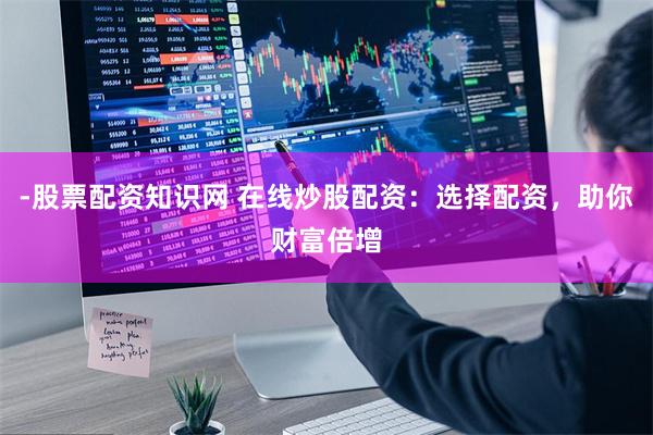-股票配资知识网 在线炒股配资：选择配资，助你财富倍增