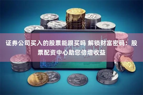 证券公司买入的股票能跟买吗 解锁财富密码：股票配资中心助您倍增收益