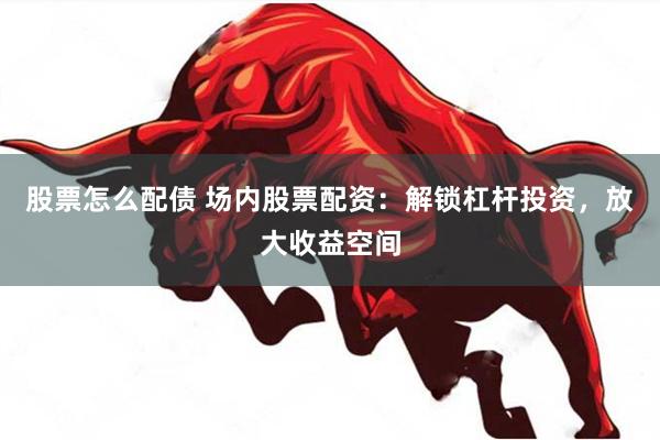 股票怎么配债 场内股票配资：解锁杠杆投资，放大收益空间