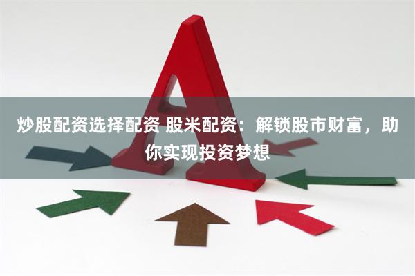 炒股配资选择配资 股米配资：解锁股市财富，助你实现投资梦想