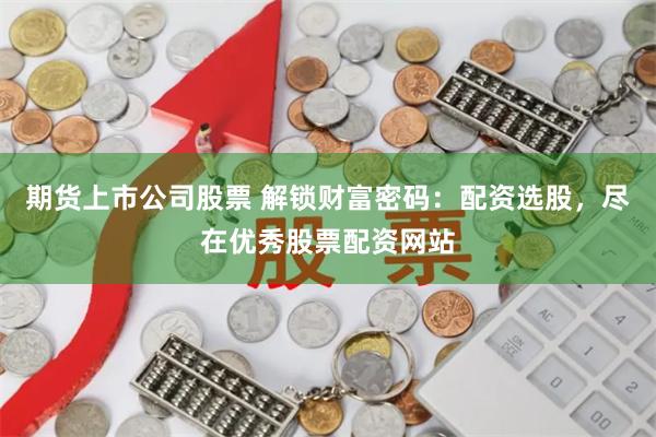 期货上市公司股票 解锁财富密码：配资选股，尽在优秀股票配资网站