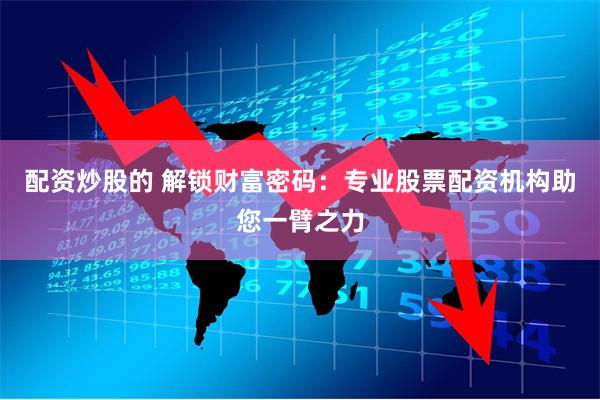 配资炒股的 解锁财富密码：专业股票配资机构助您一臂之力