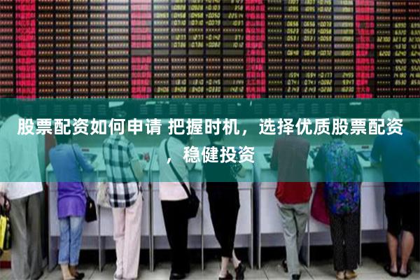 股票配资如何申请 把握时机，选择优质股票配资，稳健投资