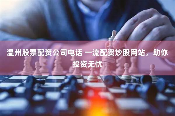 温州股票配资公司电话 一流配资炒股网站，助你投资无忧