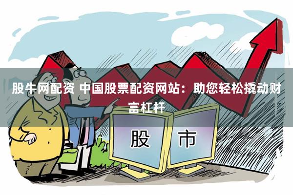 股牛网配资 中国股票配资网站：助您轻松撬动财富杠杆