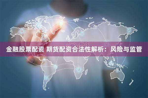 金融股票配资 期货配资合法性解析：风险与监管