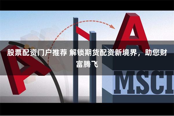 股票配资门户推荐 解锁期货配资新境界，助您财富腾飞