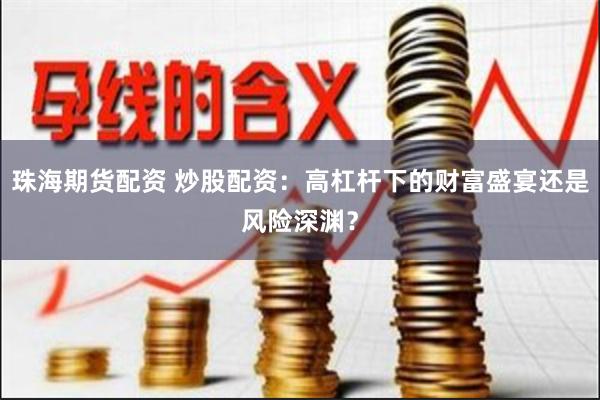 珠海期货配资 炒股配资：高杠杆下的财富盛宴还是风险深渊？