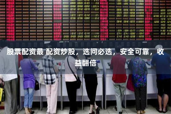 股票配资最 配资炒股，选问必选，安全可靠，收益翻倍